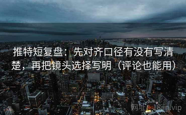 推特短复盘：先对齐口径有没有写清楚，再把镜头选择写明（评论也能用）