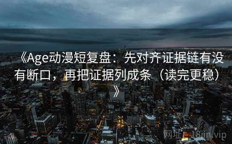 《Age动漫短复盘：先对齐证据链有没有断口，再把证据列成条（读完更稳）》