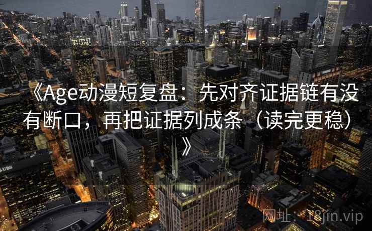 《Age动漫短复盘：先对齐证据链有没有断口，再把证据列成条（读完更稳）》