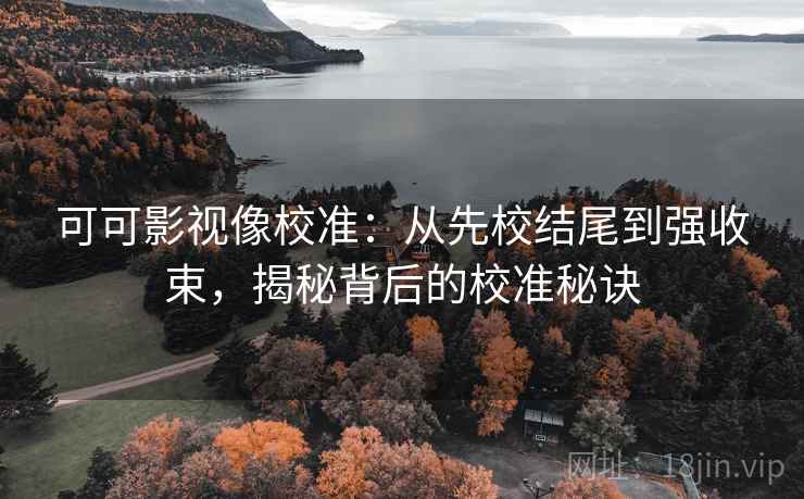 可可影视像校准:从先校结尾到强收束,揭秘背后的校准秘诀 可可影视像校准:从先校结尾到强收束,揭秘背后的校准秘诀