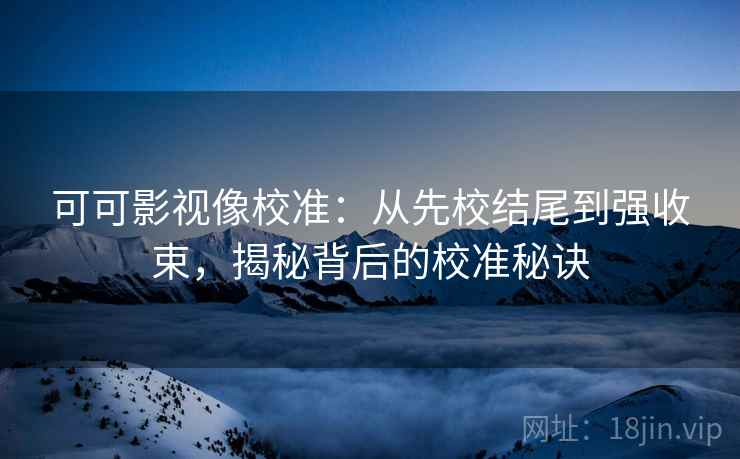 可可影视像校准:从先校结尾到强收束,揭秘背后的校准秘诀 可可影视像校准:从先校结尾到强收束,揭秘背后的校准秘诀