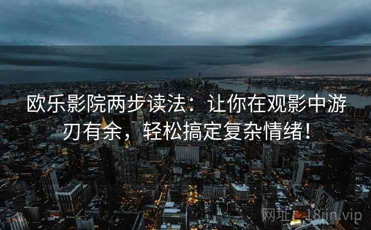 欧乐影院两步读法：让你在观影中游刃有余，轻松搞定复杂情绪！