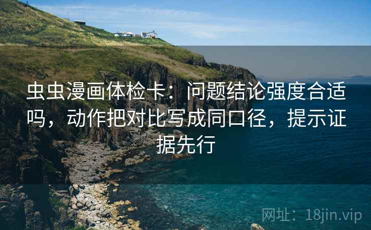 虫虫漫画体检卡:问题结论强度合适吗,动作把对比写成同口径,提示证据先行 虫虫漫画体检卡:问题结论强度合适吗,动作把对比写成同口径,提示证据先行