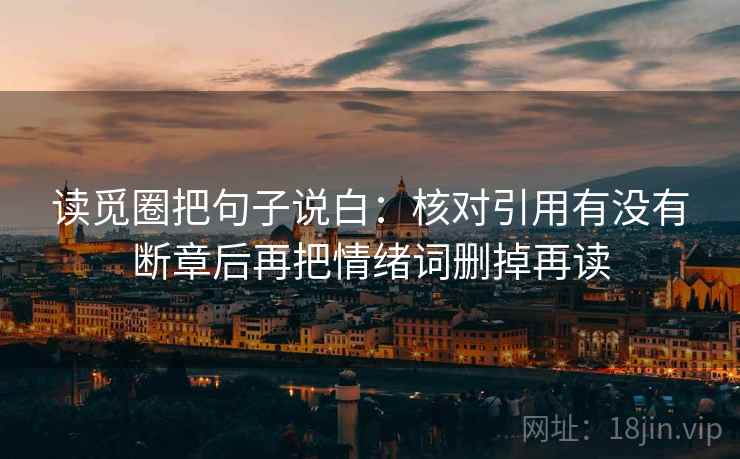 读觅圈把句子说白：核对引用有没有断章后再把情绪词删掉再读