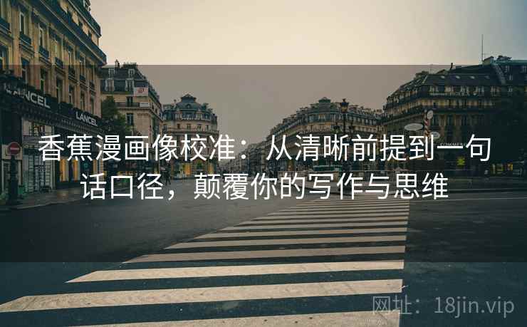 香蕉漫画像校准：从清晰前提到一句话口径，颠覆你的写作与思维