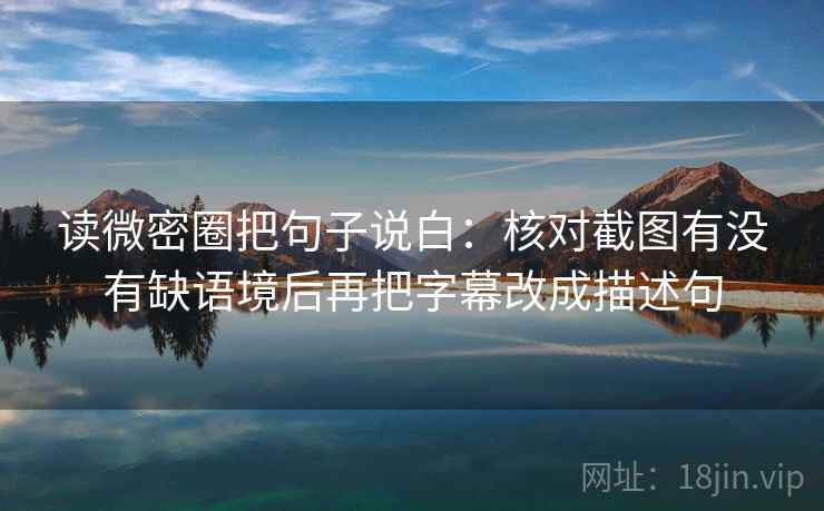读微密圈把句子说白:核对截图有没有缺语境后再把字幕改成描述句 读微密圈把句子说白:核对截图有没有缺语境后再把字幕改成描述句