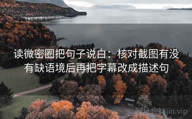 读微密圈把句子说白:核对截图有没有缺语境后再把字幕改成描述句 读微密圈把句子说白:核对截图有没有缺语境后再把字幕改成描述句