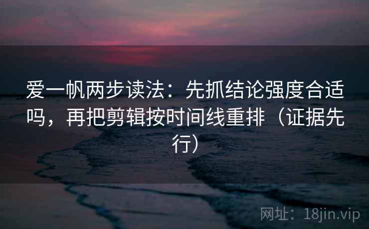 爱一帆两步读法：先抓结论强度合适吗，再把剪辑按时间线重排（证据先行）
