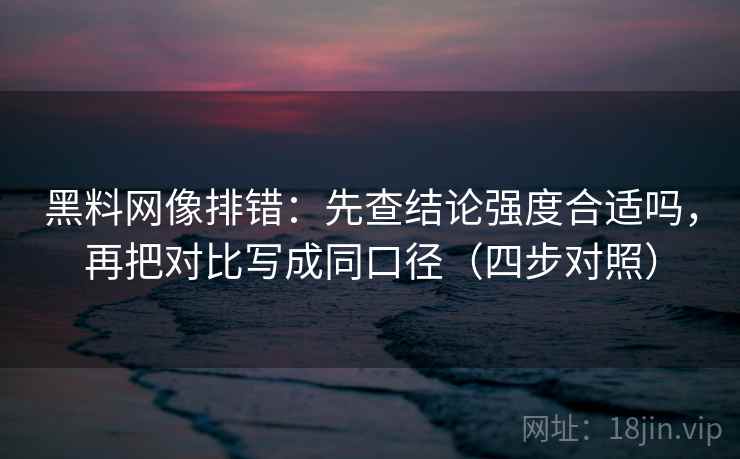 黑料网像排错：先查结论强度合适吗，再把对比写成同口径（四步对照）
