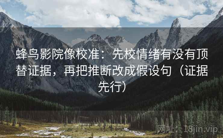 蜂鸟影院像校准：先校情绪有没有顶替证据，再把推断改成假设句（证据先行）
