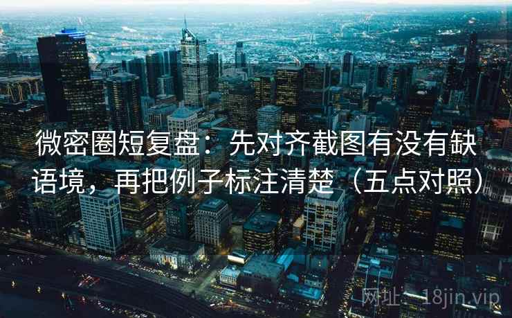微密圈短复盘:先对齐截图有没有缺语境,再把例子标注清楚(五点对照) 微密圈短复盘:先对齐截图有没有缺语境,再把例子标注清楚(五点对照)
