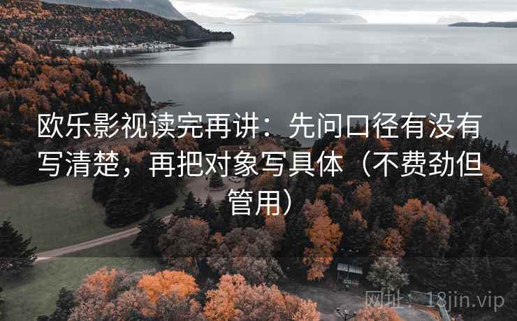 欧乐影视读完再讲：先问口径有没有写清楚，再把对象写具体（不费劲但管用）