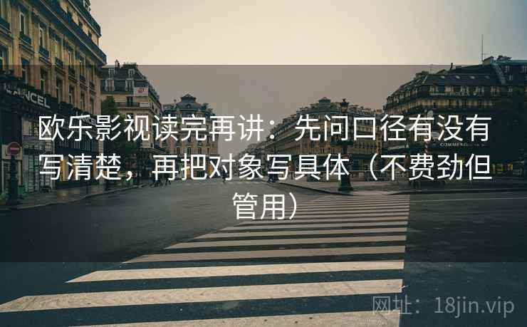 欧乐影视读完再讲：先问口径有没有写清楚，再把对象写具体（不费劲但管用）