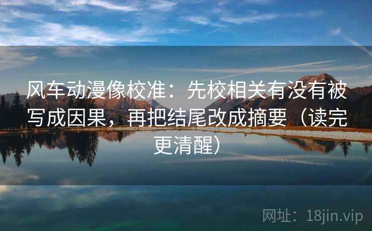 风车动漫像校准：先校相关有没有被写成因果，再把结尾改成摘要（读完更清醒）