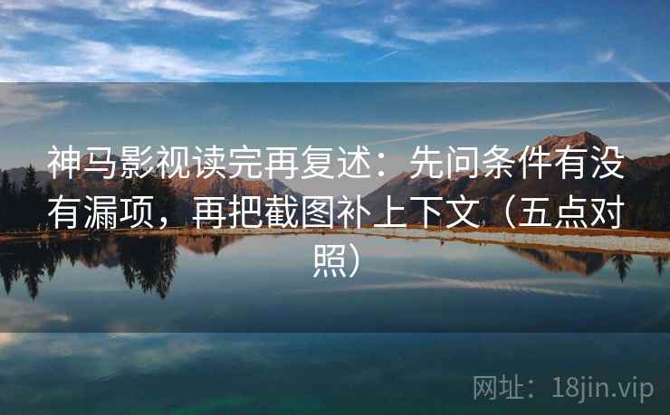 神马影视读完再复述:先问条件有没有漏项,再把截图补上下文(五点对照) 神马影视读完再复述:先问条件有没有漏项,再把截图补上下文(五点对照)