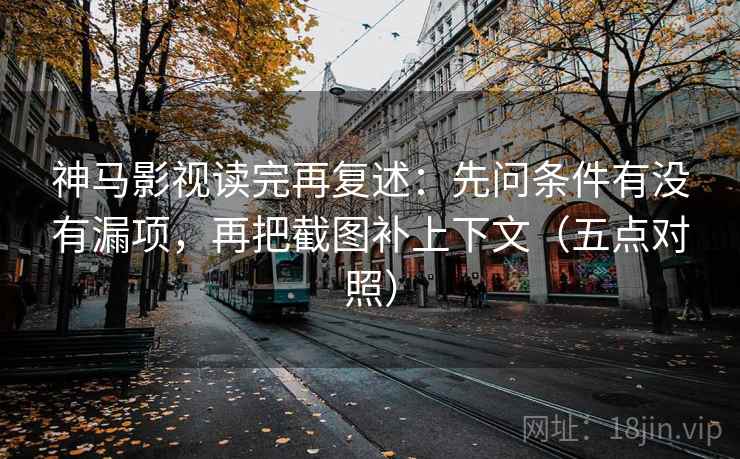 神马影视读完再复述:先问条件有没有漏项,再把截图补上下文(五点对照) 神马影视读完再复述:先问条件有没有漏项,再把截图补上下文(五点对照)
