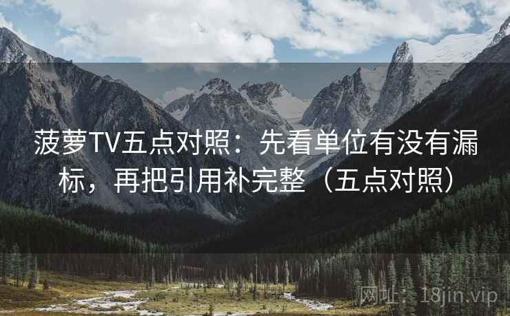菠萝TV五点对照：先看单位有没有漏标，再把引用补完整（五点对照）