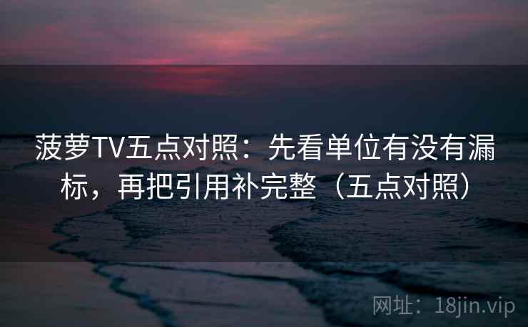 菠萝TV五点对照：先看单位有没有漏标，再把引用补完整（五点对照）