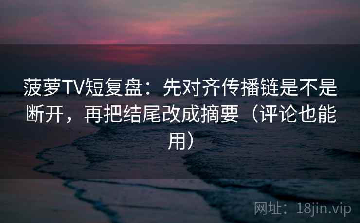 菠萝TV短复盘:先对齐传播链是不是断开,再把结尾改成摘要(评论也能用) 菠萝TV短复盘:先对齐传播链是不是断开,再把结尾改成摘要(评论也能用)