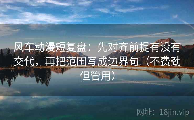 风车动漫短复盘:先对齐前提有没有交代,再把范围写成边界句(不费劲但管用) 风车动漫短复盘:先对齐前提有没有交代,再把范围写成边界句(不费劲但管用)