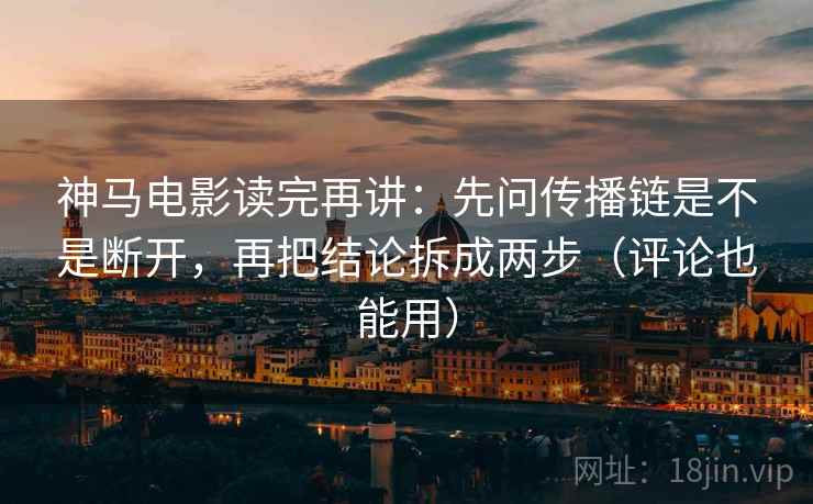 神马电影读完再讲:先问传播链是不是断开,再把结论拆成两步(评论也能用) 神马电影读完再讲:先问传播链是不是断开,再把结论拆成两步(评论也能用)