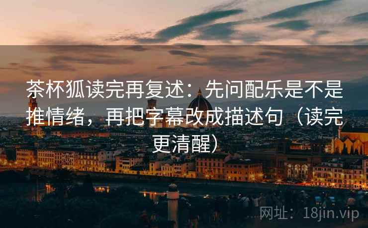茶杯狐读完再复述:先问配乐是不是推情绪,再把字幕改成描述句(读完更清醒) 茶杯狐读完再复述:先问配乐是不是推情绪,再把字幕改成描述句(读完更清醒)
