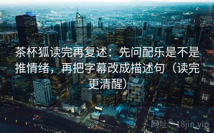 茶杯狐读完再复述:先问配乐是不是推情绪,再把字幕改成描述句(读完更清醒) 茶杯狐读完再复述:先问配乐是不是推情绪,再把字幕改成描述句(读完更清醒)