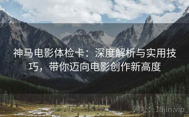神马电影体检卡:深度解析与实用技巧,带你迈向电影创作新高度 神马电影体检卡:深度解析与实用技巧,带你迈向电影创作新高度