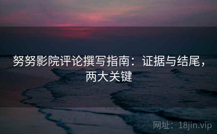努努影院评论撰写指南:证据与结尾,两大关键 努努影院评论撰写指南:证据与结尾,两大关键