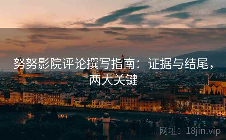 努努影院评论撰写指南:证据与结尾,两大关键 努努影院评论撰写指南:证据与结尾,两大关键