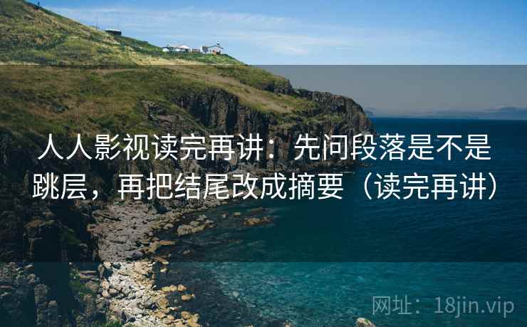人人影视读完再讲:先问段落是不是跳层,再把结尾改成摘要(读完再讲) 人人影视读完再讲:先问段落是不是跳层,再把结尾改成摘要(读完再讲)