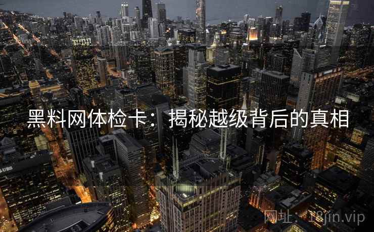 黑料网体检卡:揭秘越级背后的真相 黑料网体检卡:揭秘越级背后的真相