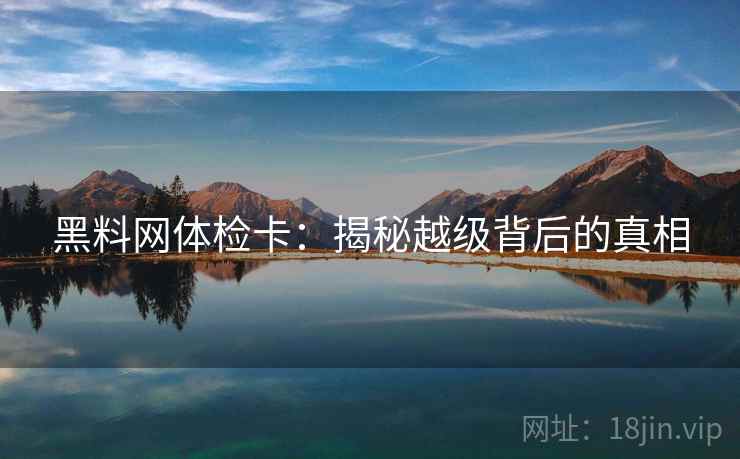 黑料网体检卡:揭秘越级背后的真相 黑料网体检卡:揭秘越级背后的真相