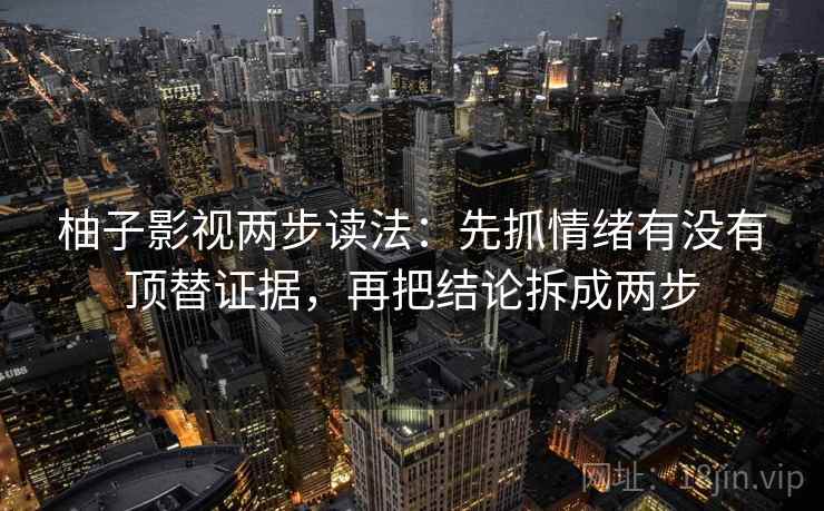 柚子影视两步读法:先抓情绪有没有顶替证据,再把结论拆成两步 柚子影视两步读法:先抓情绪有没有顶替证据,再把结论拆成两步