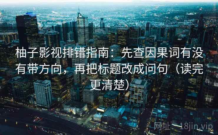 柚子影视排错指南:先查因果词有没有带方向,再把标题改成问句(读完更清楚) 柚子影视排错指南:先查因果词有没有带方向,再把标题改成问句(读完更清楚)