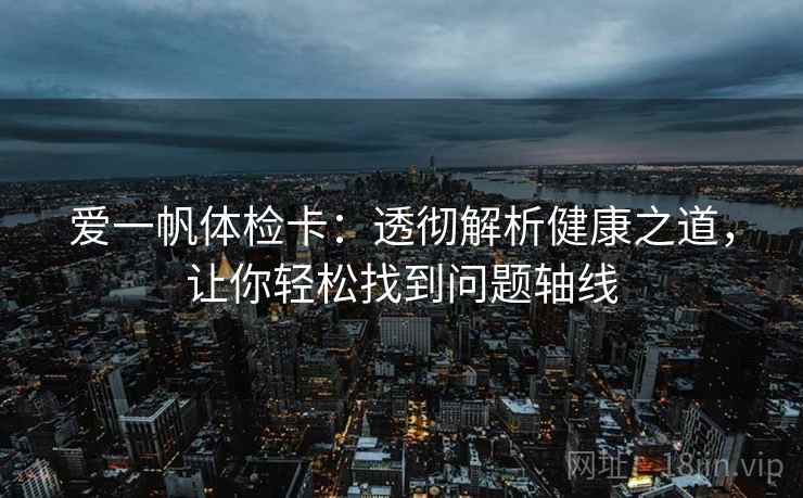 爱一帆体检卡:透彻解析健康之道,让你轻松找到问题轴线 爱一帆体检卡:透彻解析健康之道,让你轻松找到问题轴线