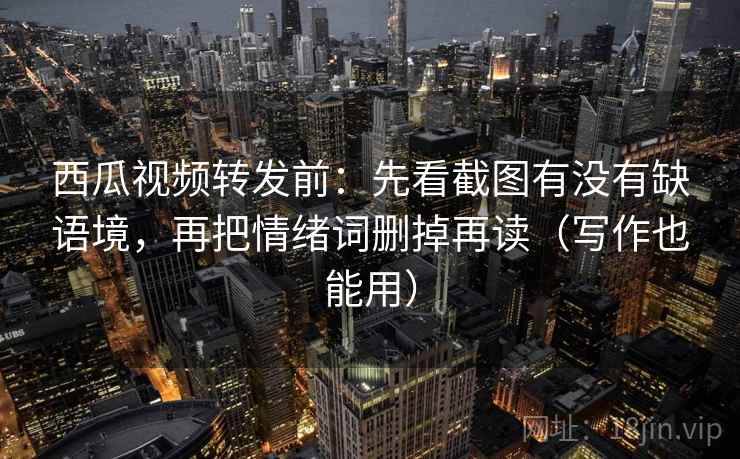 西瓜视频转发前:先看截图有没有缺语境,再把情绪词删掉再读(写作也能用) 西瓜视频转发前:先看截图有没有缺语境,再把情绪词删掉再读(写作也能用)