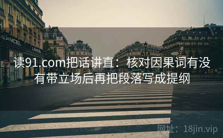 读91.com把话讲直：核对因果词有没有带立场后再把段落写成提纲