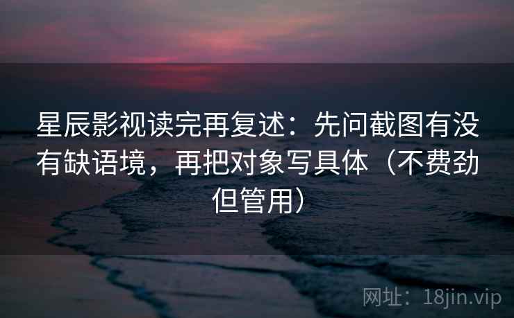 星辰影视读完再复述:先问截图有没有缺语境,再把对象写具体(不费劲但管用) 星辰影视读完再复述:先问截图有没有缺语境,再把对象写具体(不费劲但管用)