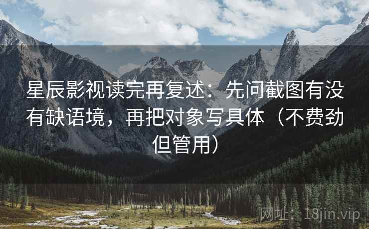 星辰影视读完再复述:先问截图有没有缺语境,再把对象写具体(不费劲但管用) 星辰影视读完再复述:先问截图有没有缺语境,再把对象写具体(不费劲但管用)