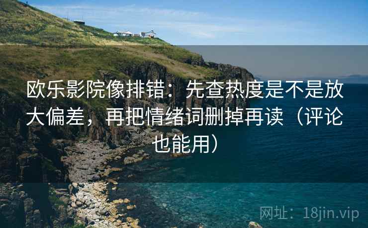 欧乐影院像排错：先查热度是不是放大偏差，再把情绪词删掉再读（评论也能用）