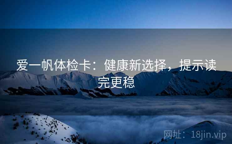 爱一帆体检卡:健康新选择,提示读完更稳 爱一帆体检卡:健康新选择,提示读完更稳
