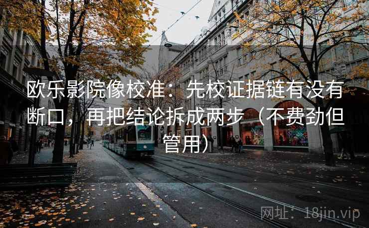欧乐影院像校准:先校证据链有没有断口,再把结论拆成两步(不费劲但管用) 欧乐影院像校准:先校证据链有没有断口,再把结论拆成两步(不费劲但管用)