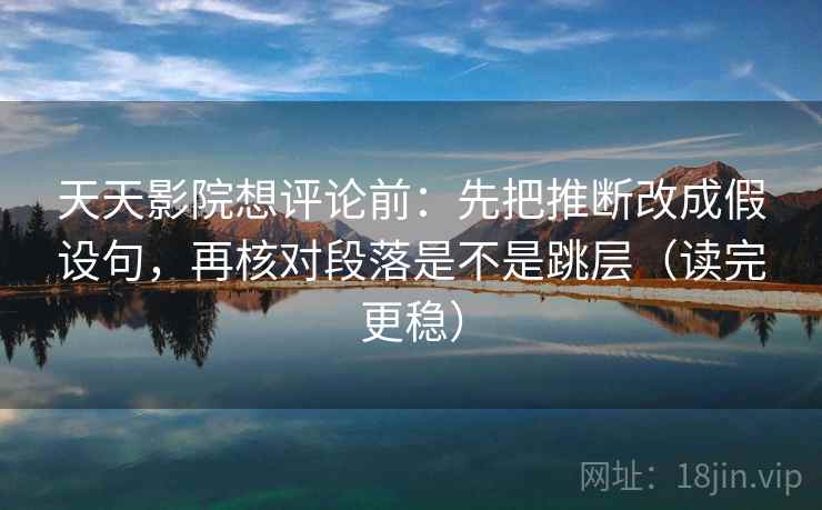 天天影院想评论前:先把推断改成假设句,再核对段落是不是跳层(读完更稳) 天天影院想评论前:先把推断改成假设句,再核对段落是不是跳层(读完更稳)