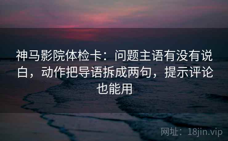 神马影院体检卡:问题主语有没有说白,动作把导语拆成两句,提示评论也能用 神马影院体检卡:问题主语有没有说白,动作把导语拆成两句,提示评论也能用