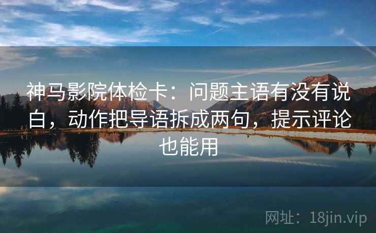 神马影院体检卡:问题主语有没有说白,动作把导语拆成两句,提示评论也能用 神马影院体检卡:问题主语有没有说白,动作把导语拆成两句,提示评论也能用