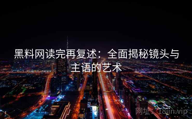 黑料网读完再复述:全面揭秘镜头与主语的艺术 黑料网读完再复述:全面揭秘镜头与主语的艺术