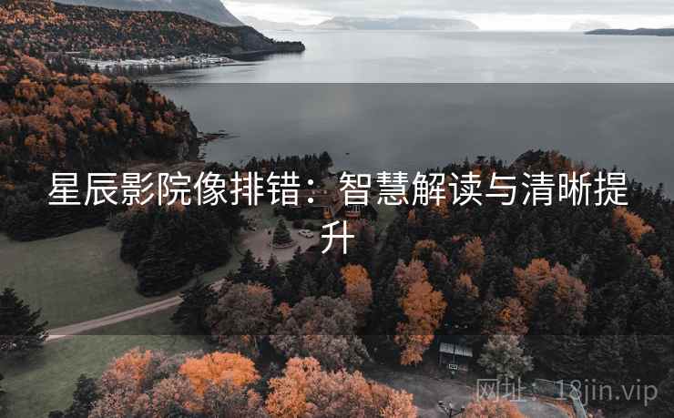 星辰影院像排错:智慧解读与清晰提升 星辰影院像排错:智慧解读与清晰提升