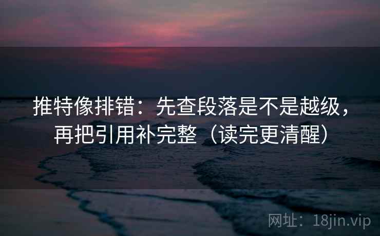 推特像排错:先查段落是不是越级,再把引用补完整(读完更清醒) 推特像排错:先查段落是不是越级,再把引用补完整(读完更清醒)