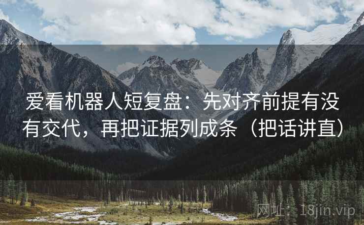 爱看机器人短复盘：先对齐前提有没有交代，再把证据列成条（把话讲直）